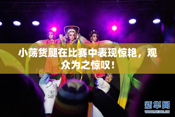 小荡货腿在比赛中表现惊艳，观众为之惊叹！