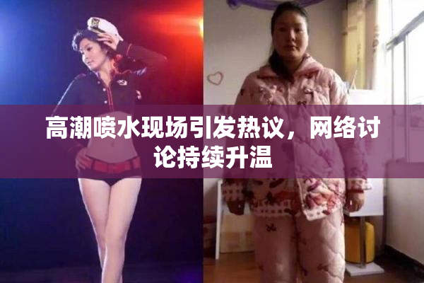 高潮喷水现场引发热议，网络讨论持续升温