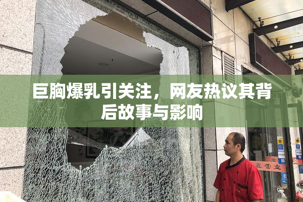 巨胸爆乳引关注，网友热议其背后故事与影响