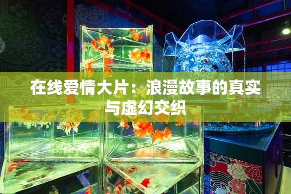 在线爱情大片：浪漫故事的真实与虚幻交织