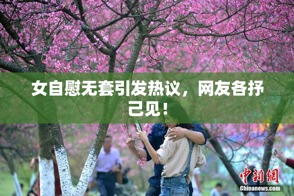 女自慰无套引发热议，网友各抒己见！
