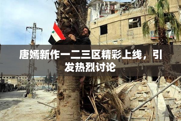 唐嫣新作一二三区精彩上线，引发热烈讨论
