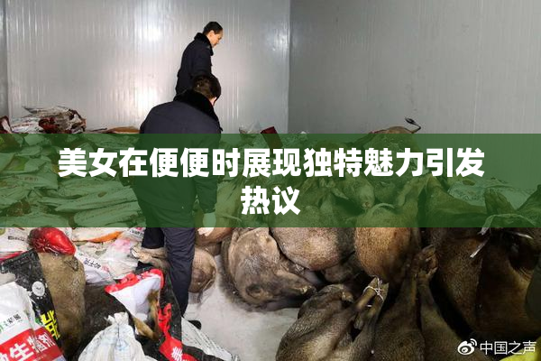 美女在便便时展现独特魅力引发热议