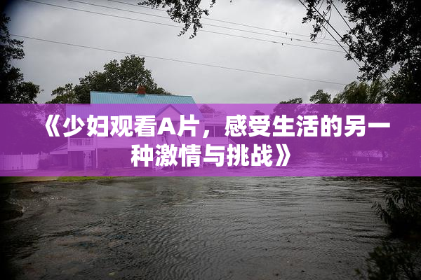 《少妇观看A片，感受生活的另一种激情与挑战》