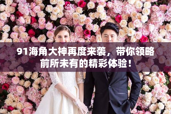 91海角大神再度来袭，带你领略前所未有的精彩体验！