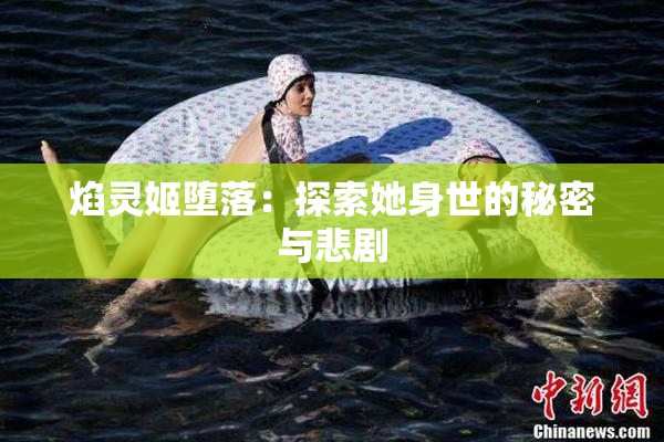 焰灵姬堕落：探索她身世的秘密与悲剧