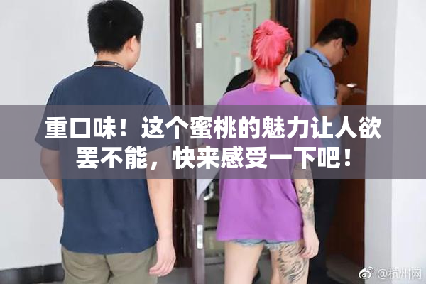 重口味！这个蜜桃的魅力让人欲罢不能，快来感受一下吧！