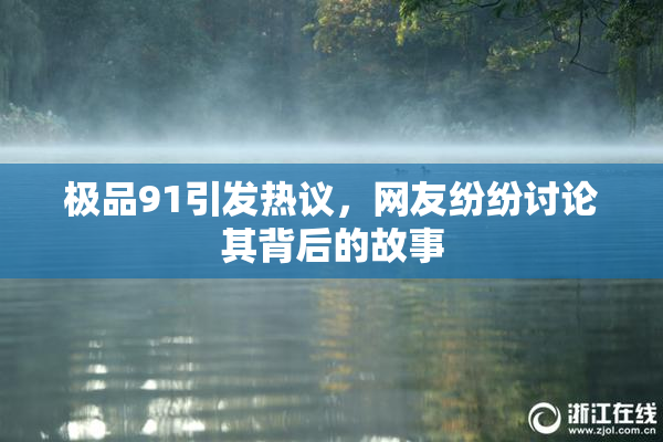 极品91引发热议，网友纷纷讨论其背后的故事