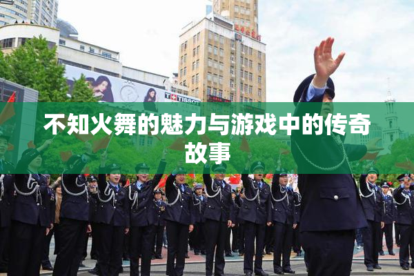 不知火舞的魅力与游戏中的传奇故事