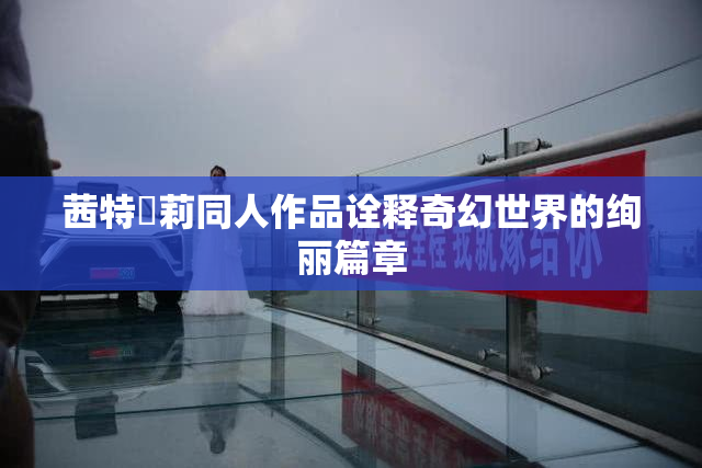 茜特菈莉同人作品诠释奇幻世界的绚丽篇章