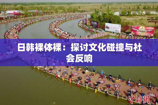 日韩裸体裸：探讨文化碰撞与社会反响