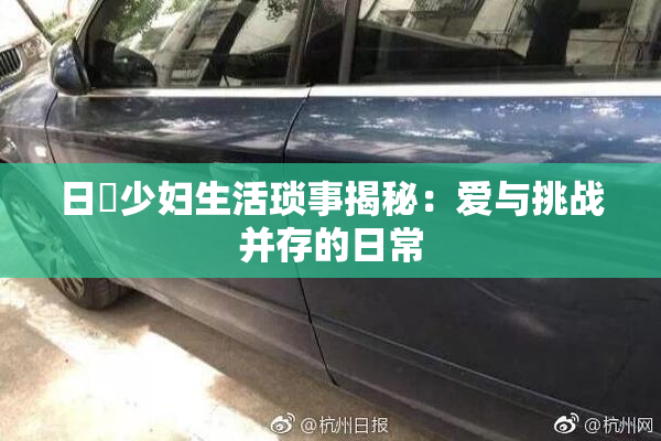 日夲少妇生活琐事揭秘：爱与挑战并存的日常