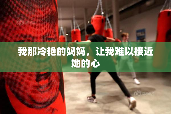 我那冷艳的妈妈，让我难以接近她的心