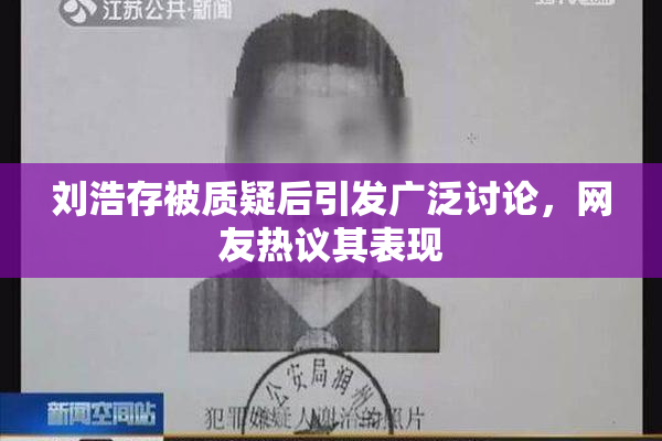 刘浩存被质疑后引发广泛讨论，网友热议其表现