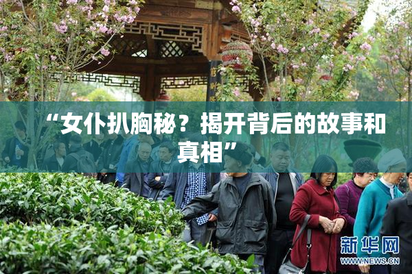 “女仆扒胸秘？揭开背后的故事和真相”