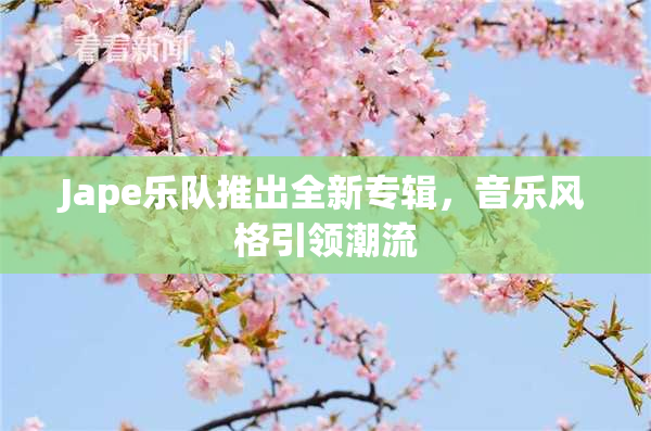 Jape乐队推出全新专辑，音乐风格引领潮流