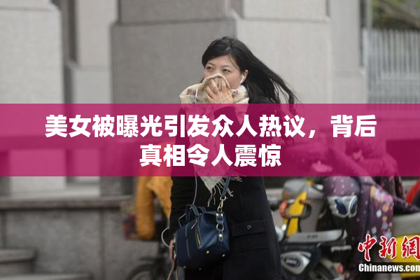 美女被曝光引发众人热议，背后真相令人震惊