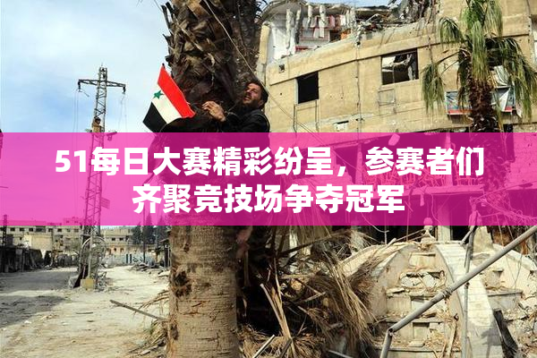 51每日大赛精彩纷呈，参赛者们齐聚竞技场争夺冠军
