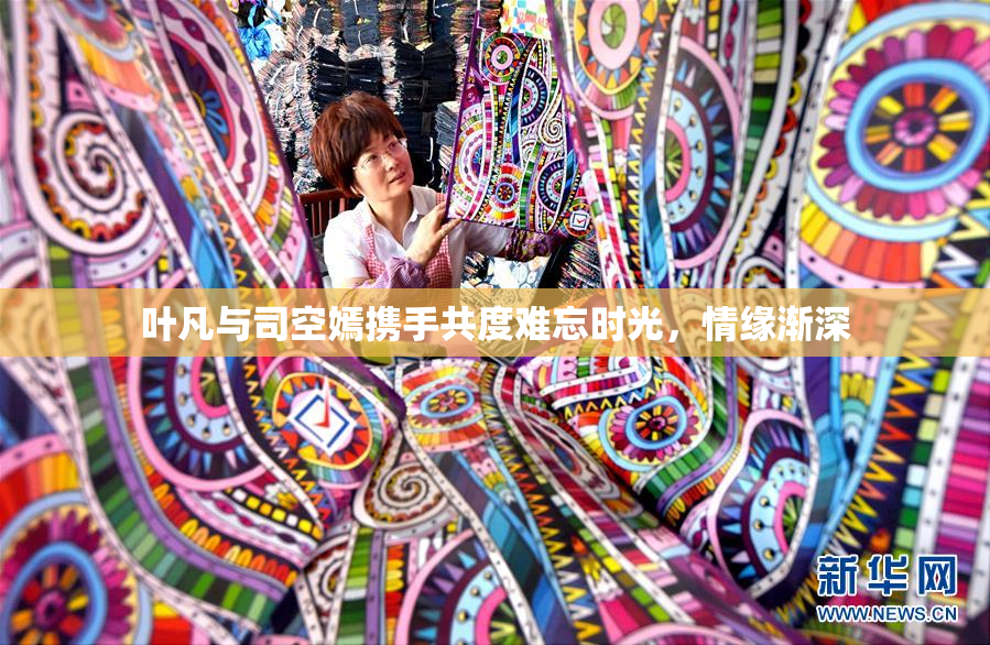 叶凡与司空嫣携手共度难忘时光，情缘渐深