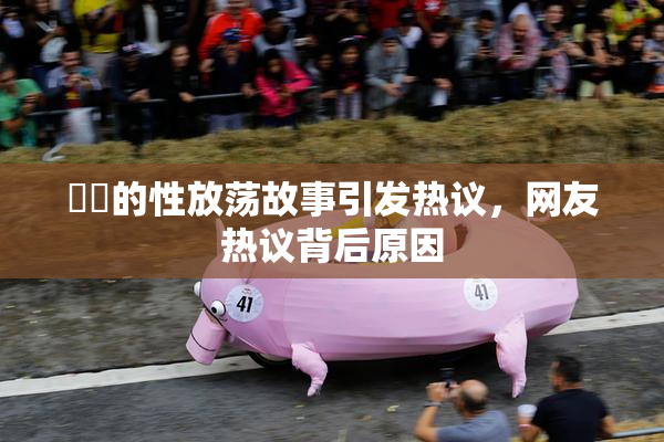 妺妺的性放荡故事引发热议，网友热议背后原因