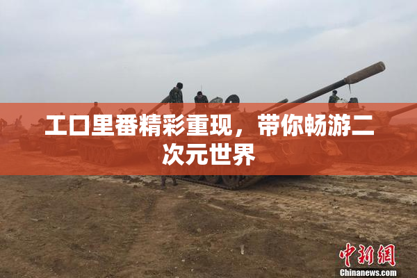 工口里番精彩重现，带你畅游二次元世界