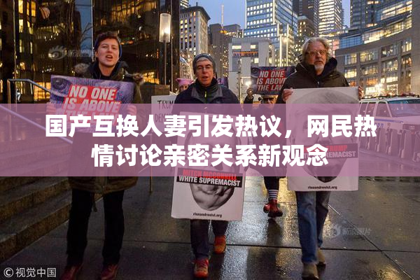 国产互换人妻引发热议，网民热情讨论亲密关系新观念