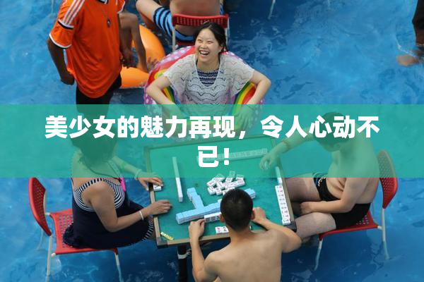 美少女的魅力再现，令人心动不已！