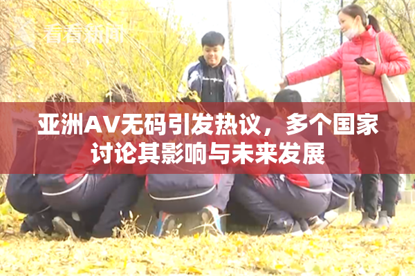 亚洲AV无码引发热议，多个国家讨论其影响与未来发展