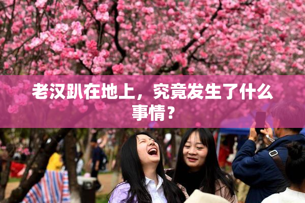 老汉趴在地上，究竟发生了什么事情？