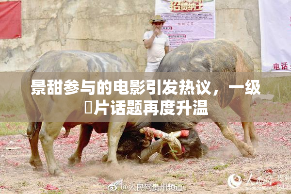 景甜参与的电影引发热议，一级婬片话题再度升温