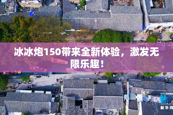 冰冰炮150带来全新体验，激发无限乐趣！
