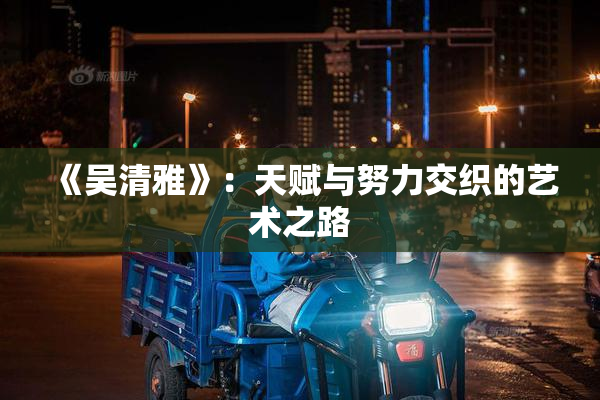《吴清雅》：天赋与努力交织的艺术之路