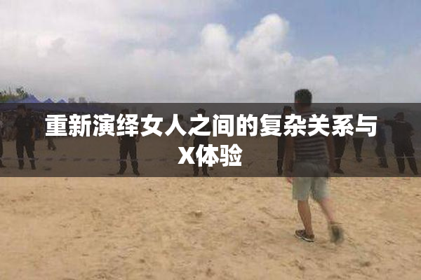重新演绎女人之间的复杂关系与X体验