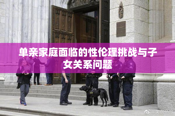单亲家庭面临的性伦理挑战与子女关系问题