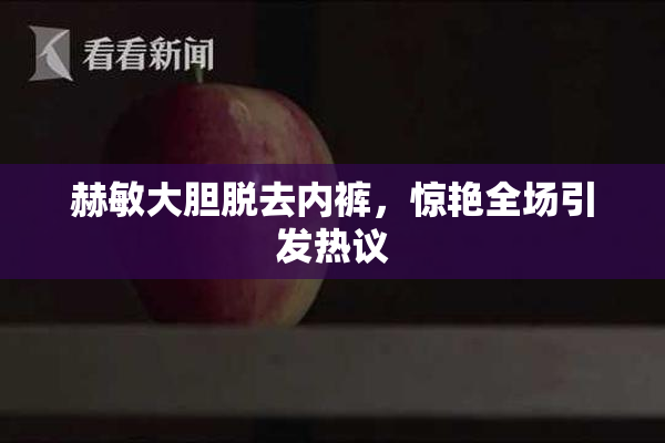 赫敏大胆脱去内裤，惊艳全场引发热议
