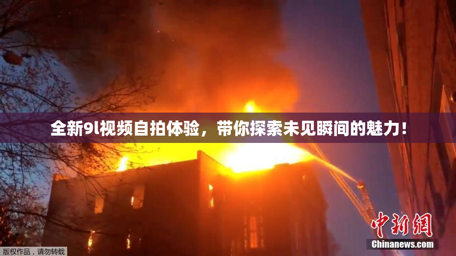 全新9l视频自拍体验，带你探索未见瞬间的魅力！