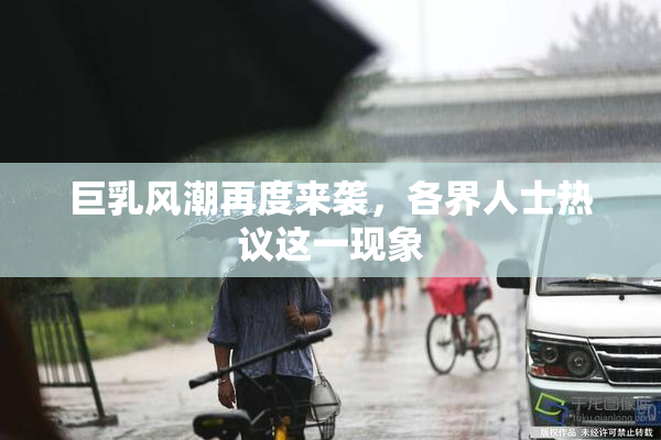 巨乳风潮再度来袭，各界人士热议这一现象