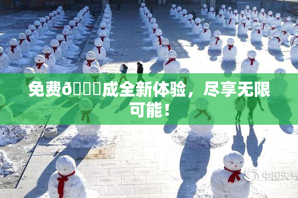 免费🔞成全新体验，尽享无限可能！