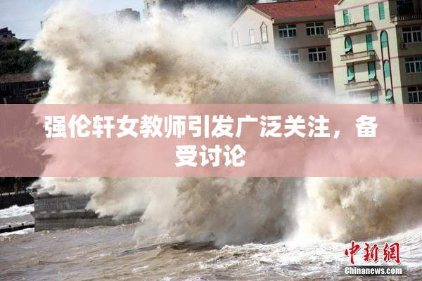 强伦轩女教师引发广泛关注，备受讨论
