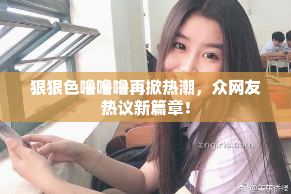 狠狠色噜噜噜再掀热潮，众网友热议新篇章！