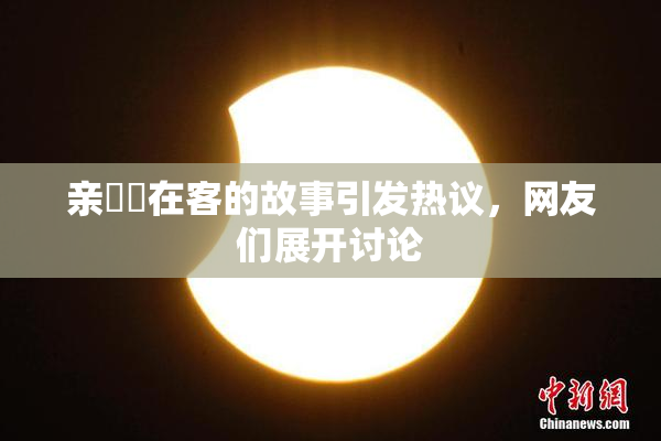 亲妺妺在客的故事引发热议，网友们展开讨论