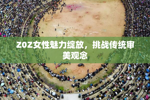 Z0Z女性魅力绽放，挑战传统审美观念