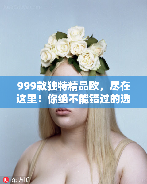 999款独特精品欧，尽在这里！你绝不能错过的选择！