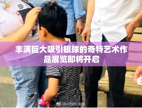 丰满巨大吸引眼球的奇特艺术作品展览即将开启