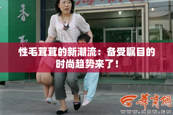 性毛茸茸的新潮流：备受瞩目的时尚趋势来了！