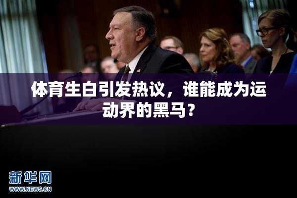 体育生白引发热议，谁能成为运动界的黑马？