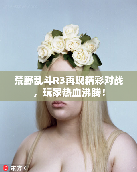 荒野乱斗R3再现精彩对战，玩家热血沸腾！