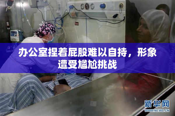 办公室捏着屁股难以自持，形象遭受尴尬挑战