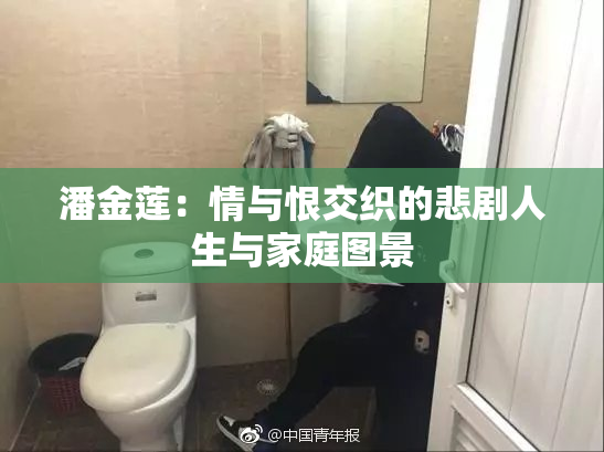 潘金莲：情与恨交织的悲剧人生与家庭图景
