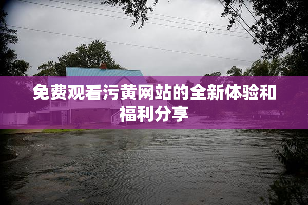 免费观看污黄网站的全新体验和福利分享